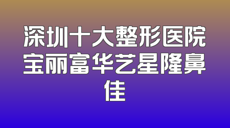 深圳十大整形医院宝丽富华艺星隆鼻佳