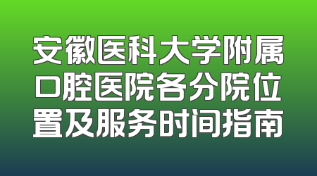安徽医科大学附属口腔医院各分院位置及服务时间指南