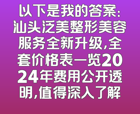 以下是我的答案：汕头泛美整形美容服务全新升级，全套价格表一览2024年费用公开透明，值得深入了解