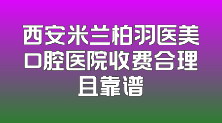 西安米兰柏羽医美口腔医院收费合理且靠谱