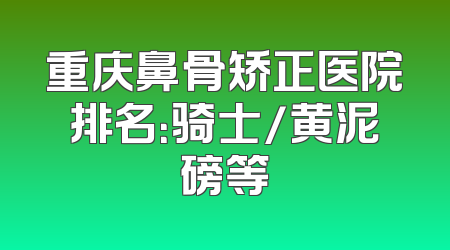 重庆鼻骨矫正医院排名：骑士/黄泥磅等