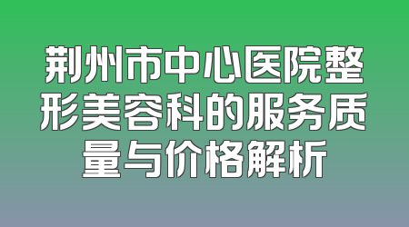 荆州市中心医院整形美容科的服务质量与价格解析