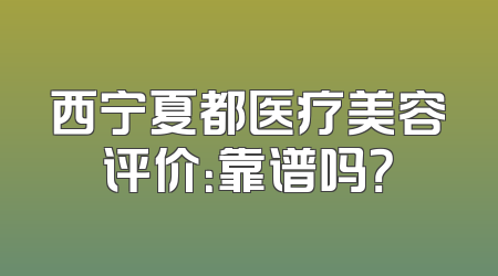 西宁夏都医疗美容评价：靠谱吗？