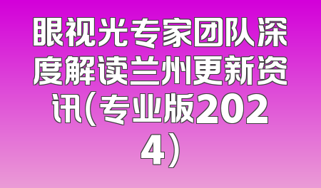 眼视光专家团队深度解读兰州更新资讯（专业版2024）