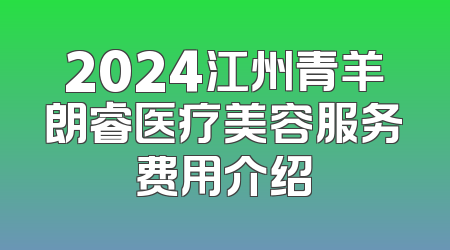 2024江州青羊朗睿医疗美容服务费用介绍