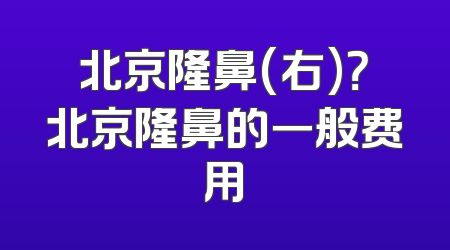 北京隆鼻(右)？北京隆鼻的一般费用