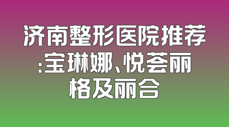 济南整形医院推荐：宝琳娜、悦荟丽格及丽合