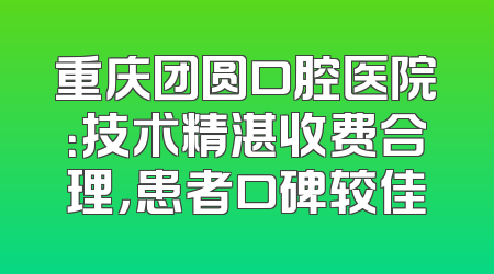 重庆团圆口腔医院：技术精湛收费合理，患者口碑较佳