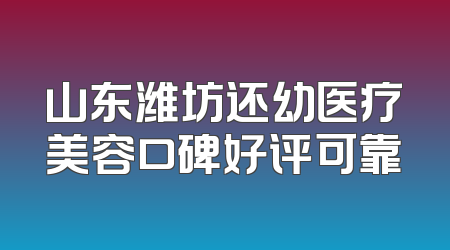 山东潍坊还幼医疗美容口碑好评可靠