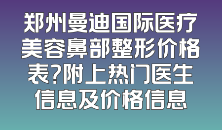 郑州曼迪国际医疗美容鼻部整形价格表？附上热门医生信息及价格信息