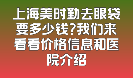 上海美时勤去眼袋要多少钱？我们来看看价格信息和医院介绍