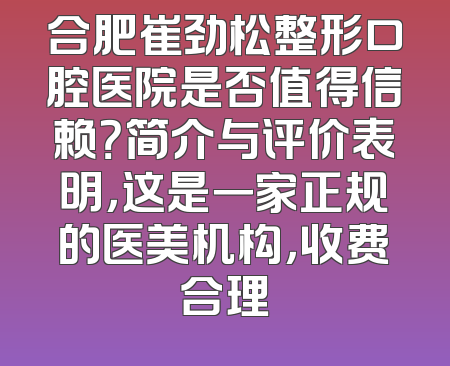 合肥崔劲松整形口腔医院是否值得信赖？简介与评价表明，这是一家正规的医美机构，收费合理