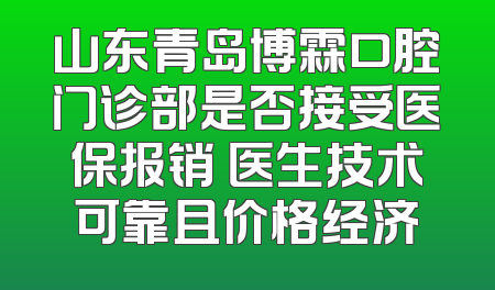 山东青岛博霖口腔门诊部是否接受医保报销 医生技术可靠且价格经济