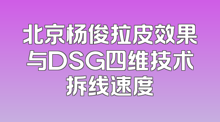 北京杨俊拉皮效果与DSG四维技术拆线速度