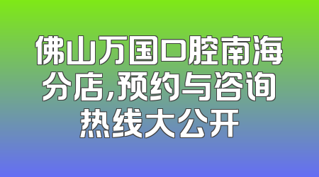 佛山万国口腔南海分店，预约与咨询热线大公开