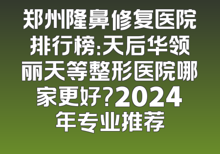 郑州隆鼻修复医院排行榜：天后华领丽天等整形医院哪家更好？2024年专业推荐