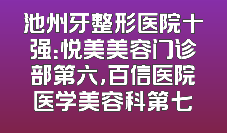 池州牙整形医院十强：悦美美容门诊部第六，百信医院医学美容科第七