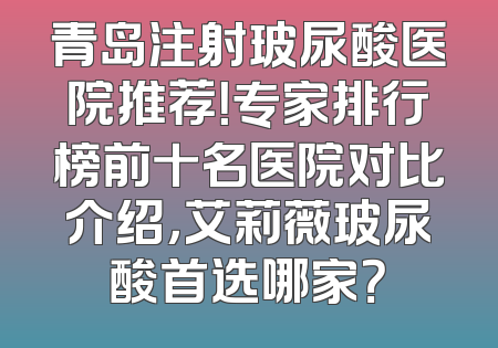 青岛注射玻尿酸医院推荐！专家排行榜前十名医院对比介绍，艾莉薇玻尿酸首选哪家？