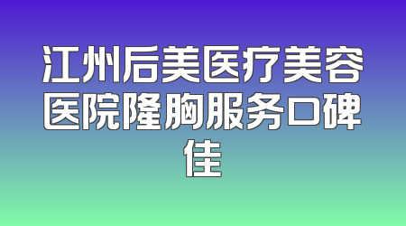 江州后美医疗美容医院隆胸服务口碑佳