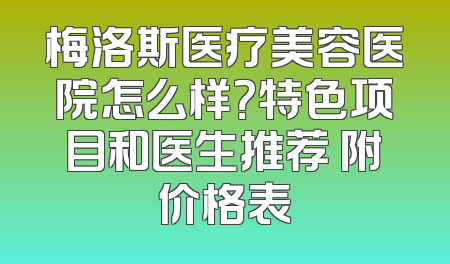 梅洛斯医疗美容医院怎么样？特色项目和医生推荐 附价格表