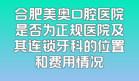 合肥美奥口腔医院是否为正规医院及其连锁牙科的位置和费用情况