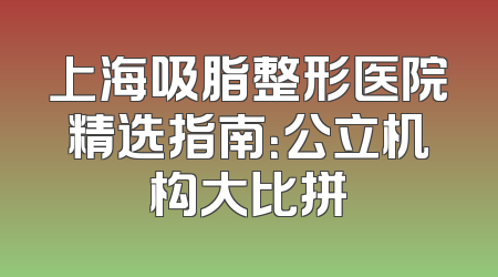 上海吸脂整形医院精选指南：公立机构大比拼