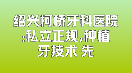 绍兴柯桥牙科医院：私立正规，种植牙技术領先