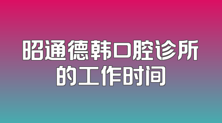 昭通德韩口腔诊所的工作时间