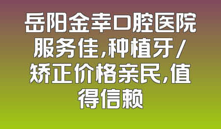 岳阳金幸口腔医院服务佳，种植牙/矫正价格亲民，值得信赖
