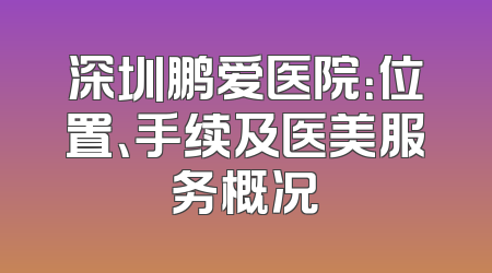 深圳鹏爱医院：位置、手续及医美服务概况