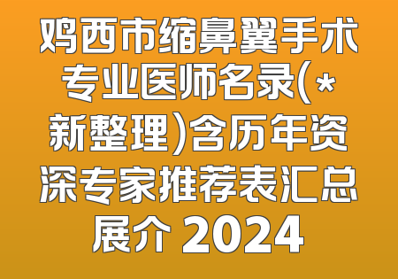 鸡西市缩鼻翼手术专业医师名录（*新整理）含历年资深专家推荐表汇总展介 2024