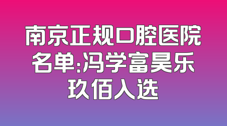 南京正规口腔医院名单：冯学富昊乐玖佰入选