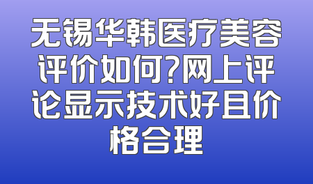 无锡华韩医疗美容评价如何？网上评论显示技术好且价格合理