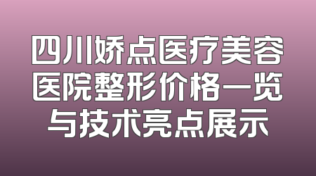 四川娇点医疗美容医院整形价格一览与技术亮点展示