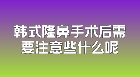 韩式隆鼻手术后需要注意些什么呢