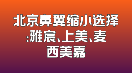 北京鼻翼缩小选择：雅宸、上美、麦西美嘉