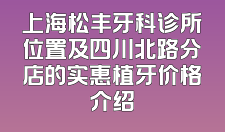上海松丰牙科诊所位置及四川北路分店的实惠植牙价格介绍