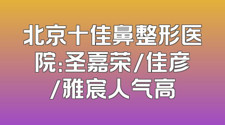 北京十佳鼻整形医院：圣嘉荣/佳彦/雅宸人气高