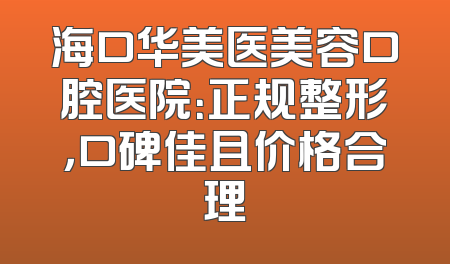 海口华美医美容口腔医院：正规整形，口碑佳且价格合理