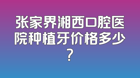 张家界湘西口腔医院种植牙价格多少？