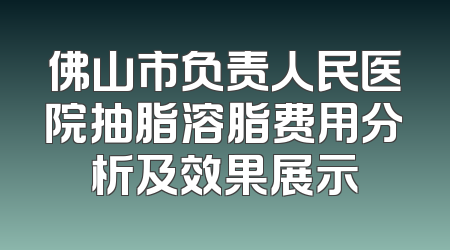 佛山市负责人民医院抽脂溶脂费用分析及效果展示