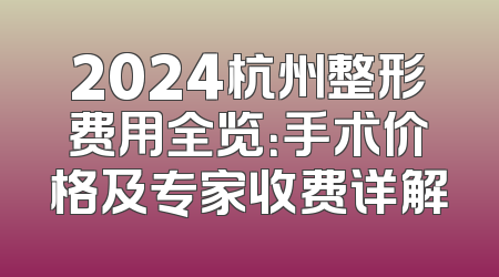 2024杭州整形费用全览：手术价格及专家收费详解