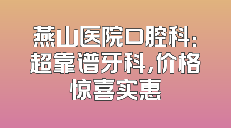 燕山医院口腔科：超靠谱牙科，价格惊喜实惠