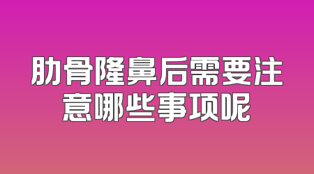 肋骨隆鼻后需要注意哪些事项呢
