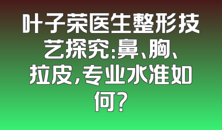 叶子荣医生整形技艺探究：鼻、胸、拉皮，专业水准如何？