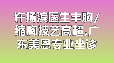 许扬滨医生丰胸/缩胸技艺高超，广东美恩专业坐诊