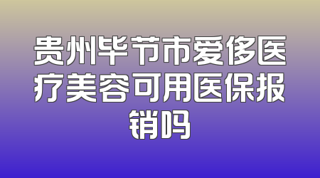 贵州毕节市爱侈医疗美容可用医保报销吗