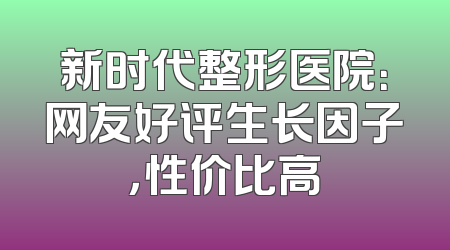 新时代整形医院：网友好评生长因子，性价比高