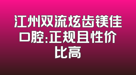 江州双流炫齿镁佳口腔：正规且性价比高