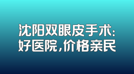 沈阳双眼皮手术：好医院，价格亲民